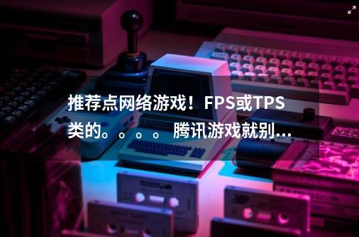 推荐点网络游戏！FPS或TPS类的。。。。 腾讯游戏就别说了。。。（你懂的）-第1张-游戏信息-龙启网