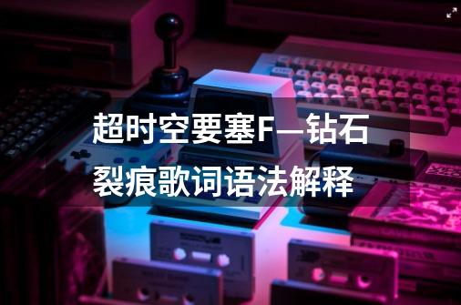 超时空要塞F—钻石裂痕歌词语法解释-第1张-游戏信息-龙启网