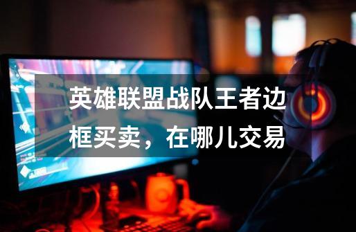 英雄联盟战队王者边框买卖，在哪儿交易-第1张-游戏信息-龙启网