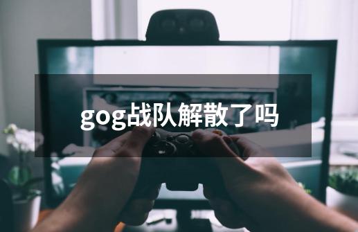 gog战队解散了吗-第1张-游戏信息-龙启网