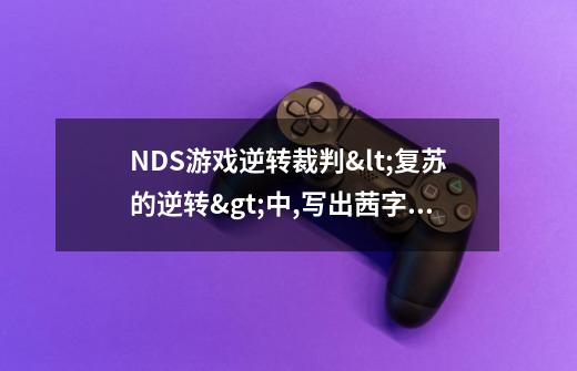 NDS游戏逆转裁判<复苏的逆转>中,写出茜字那里,我始终过不了!-第1张-游戏信息-龙启网