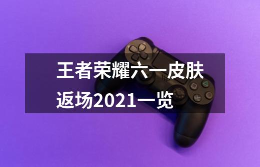 王者荣耀六一皮肤返场2021一览-第1张-游戏信息-龙启网