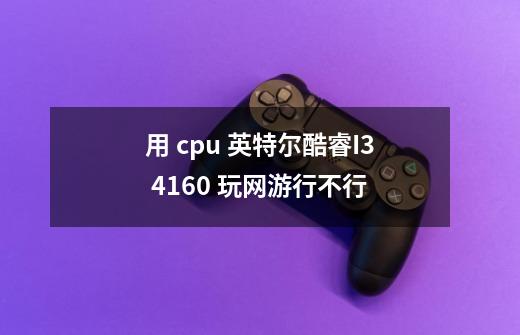 用 cpu 英特尔酷睿I3 4160 玩网游行不行-第1张-游戏信息-龙启网