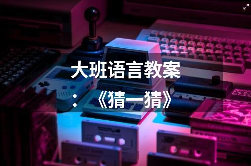 大班语言教案:《猜一猜》-第1张-游戏信息-龙启网