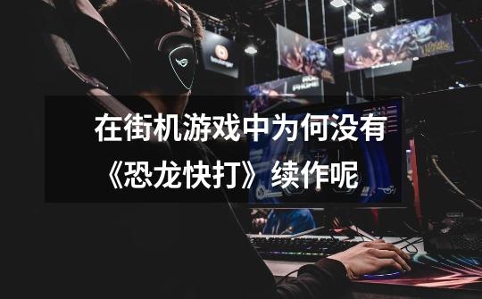 在街机游戏中为何没有《恐龙快打》续作呢-第1张-游戏信息-龙启网