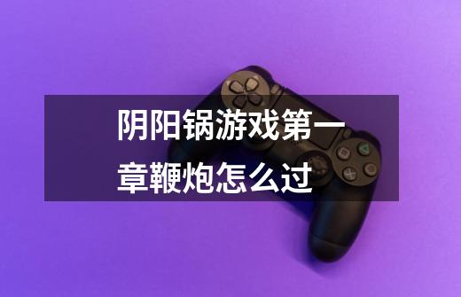 阴阳锅游戏第一章鞭炮怎么过-第1张-游戏信息-龙启网