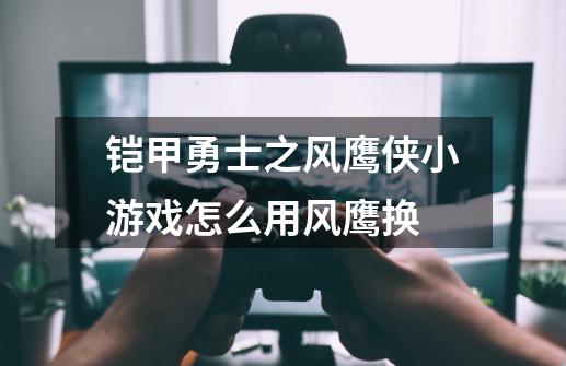 铠甲勇士之风鹰侠小游戏怎么用风鹰换-第1张-游戏信息-龙启网