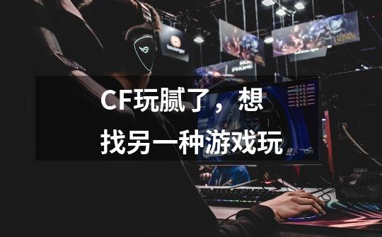 CF玩腻了，想找另一种游戏玩-第1张-游戏信息-龙启网