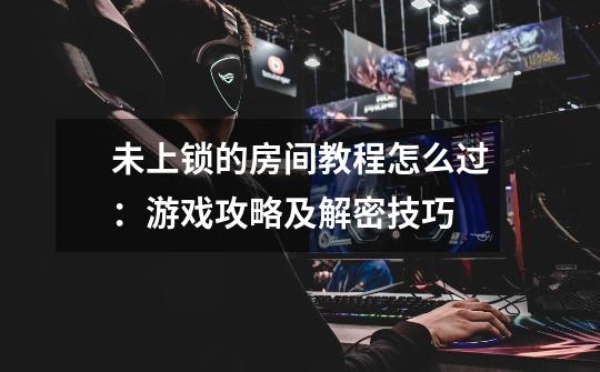 未上锁的房间教程怎么过:游戏攻略及解密技巧-第1张-游戏信息-龙启网