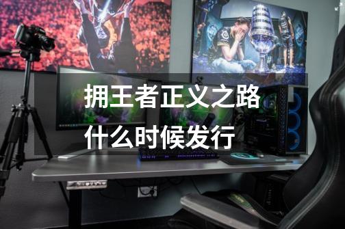 拥王者正义之路什么时候发行-第1张-游戏信息-龙启网