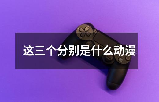 这三个分别是什么动漫-第1张-游戏信息-龙启网