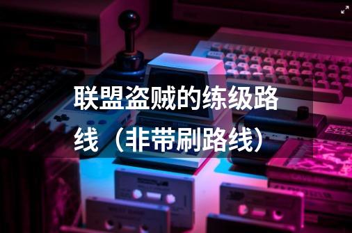 联盟盗贼的练级路线(非带刷路线)-第1张-游戏信息-龙启网