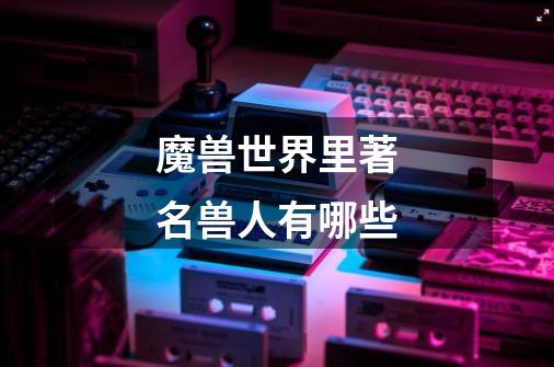 魔兽世界里著名兽人有哪些-第1张-游戏信息-龙启网