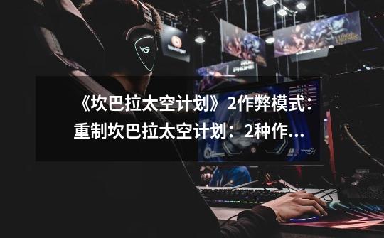《坎巴拉太空计划》2作弊模式:重制坎巴拉太空计划:2种作弊模式-第1张-游戏信息-龙启网