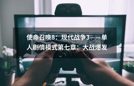 使命召唤8:现代战争3——单人剧情模式第七章:大战爆发-第1张-游戏信息-龙启网