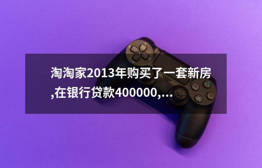 淘淘家2013年购买了一套新房,在银行贷款400000,一年的房贷利率为6%,一年后，淘淘家应还-第1张-游戏信息-龙启网