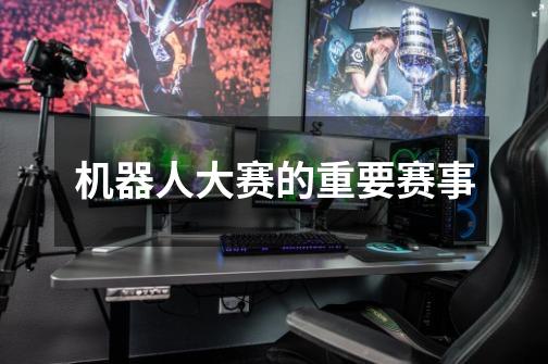 机器人大赛的重要赛事-第1张-游戏信息-龙启网