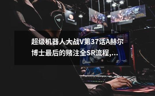 超级机器人大战V第37话A赫尔博士最后的赌注全SR流程,全隐藏要素,机体推荐-第1张-游戏信息-龙启网