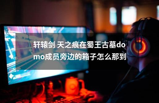 轩辕剑 天之痕在蜀王古墓domo成员旁边的箱子怎么那到-第1张-游戏信息-龙启网