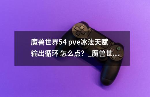 魔兽世界5.4 pve冰法天赋 输出循环 怎么点?_魔兽世界熊猫人之谜怀旧服-第1张-游戏信息-龙启网