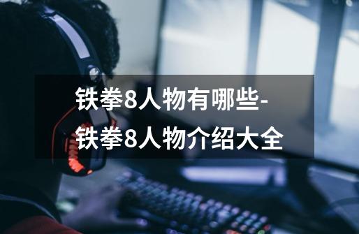 铁拳8人物有哪些-铁拳8人物介绍大全-第1张-游戏信息-龙启网