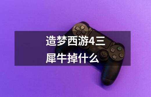 造梦西游4三犀牛掉什么-第1张-游戏信息-龙启网