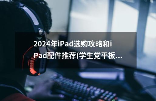 2024年iPad选购攻略和iPad配件推荐(学生党平板iPad购买建议)-第1张-游戏信息-龙启网