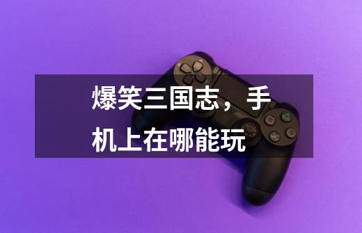 爆笑三国志，手机上在哪能玩-第1张-游戏信息-龙启网