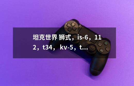 坦克世界 狮式,is-6,112,t34, kv-5,t-34-3,59-巴顿,哪个最好,帮忙分析-第1张-游戏信息-龙启网