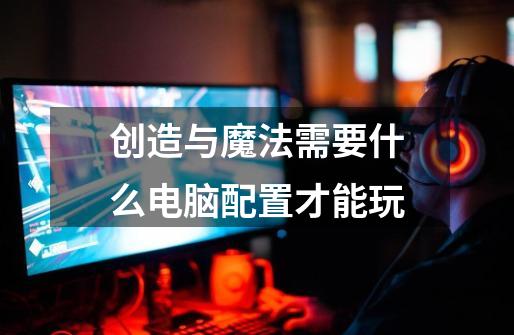 创造与魔法需要什么电脑配置才能玩-第1张-游戏信息-龙启网