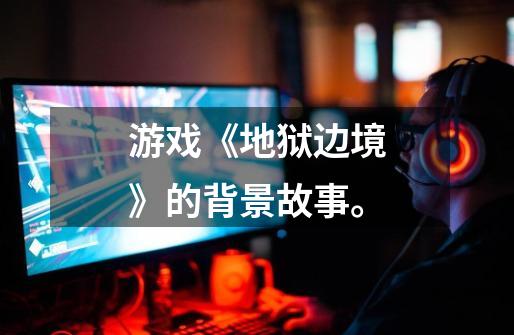 游戏《地狱边境》的背景故事。-第1张-游戏信息-龙启网