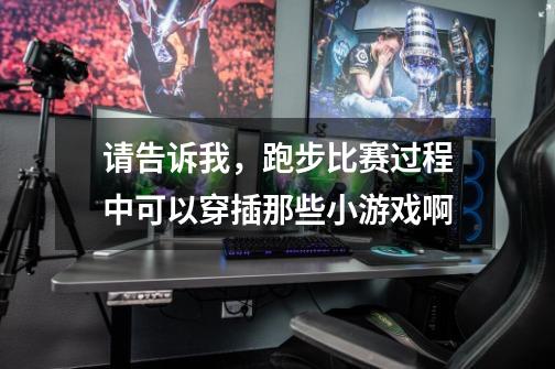 请告诉我,跑步比赛过程中可以穿插那些小游戏啊-第1张-游戏信息-龙启网