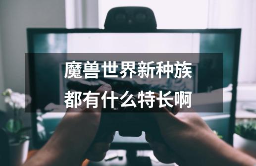 魔兽世界新种族都有什么特长啊-第1张-游戏信息-龙启网