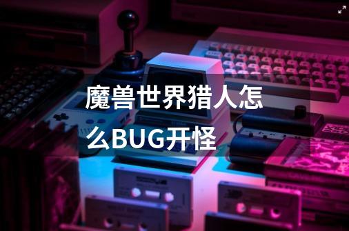 魔兽世界猎人怎么BUG开怪-第1张-游戏信息-龙启网