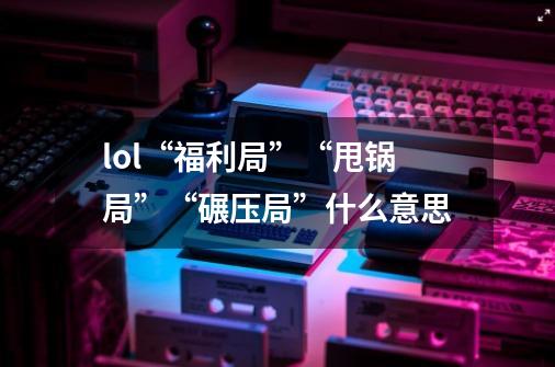 lol“福利局”“甩锅局”“碾压局”什么意思-第1张-游戏信息-龙启网