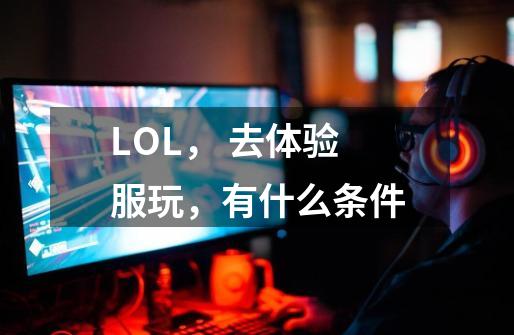 LOL, 去体验服玩,有什么条件-第1张-游戏信息-龙启网
