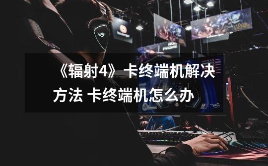 《辐射4》卡终端机解决方法 卡终端机怎么办-第1张-游戏信息-龙启网