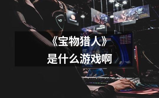 《宝物猎人》是什么游戏啊-第1张-游戏信息-龙启网