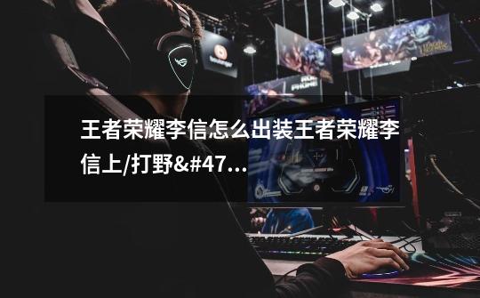 王者荣耀李信怎么出装王者荣耀李信上/打野/统御/狂暴出装攻略-第1张-游戏信息-龙启网