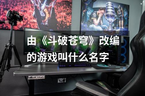 由《斗破苍穹》改编的游戏叫什么名字-第1张-游戏信息-龙启网