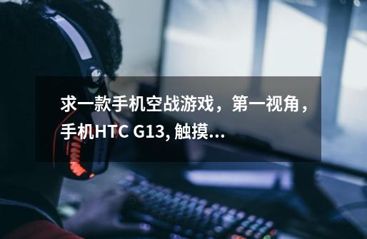 求一款手机空战游戏，第一视角，手机HTC G13, 触摸屏，最好能是支持手机倾斜的智能游戏-第1张-游戏信息-龙启网