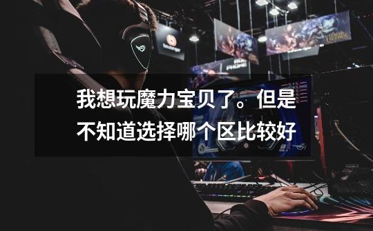 我想玩魔力宝贝了。但是不知道选择哪个区比较好-第1张-游戏信息-龙启网