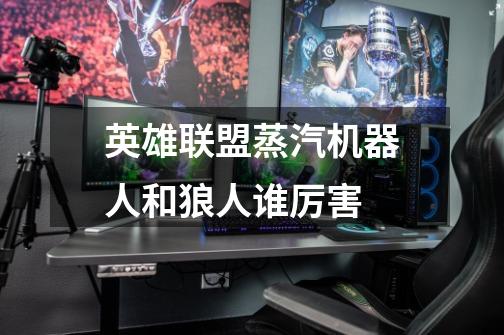 英雄联盟蒸汽机器人和狼人谁厉害-第1张-游戏信息-龙启网