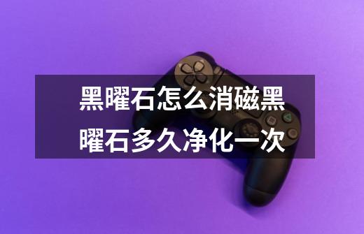黑曜石怎么消磁黑曜石多久净化一次-第1张-游戏信息-龙启网