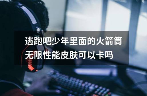 逃跑吧少年里面的火箭筒无限性能皮肤可以卡吗-第1张-游戏信息-龙启网