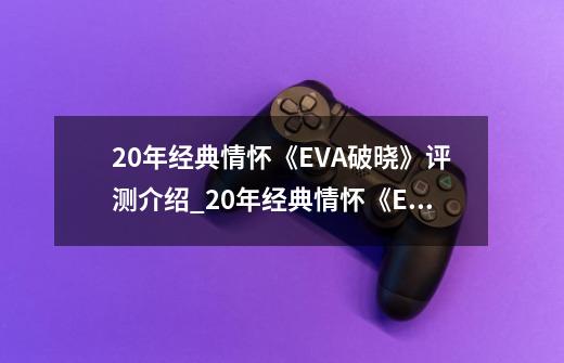 20年经典情怀《EVA破晓》评测介绍_20年经典情怀《EVA破晓》评测是什么-第1张-游戏信息-龙启网