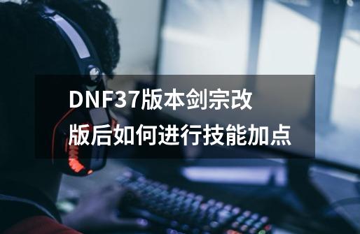 DNF3.7版本剑宗改版后如何进行技能加点-第1张-游戏信息-龙启网