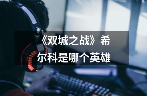 《双城之战》希尔科是哪个英雄-第1张-游戏信息-龙启网
