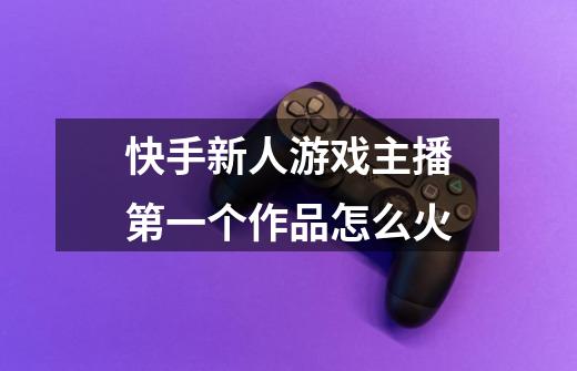 快手新人游戏主播第一个作品怎么火-第1张-游戏信息-龙启网