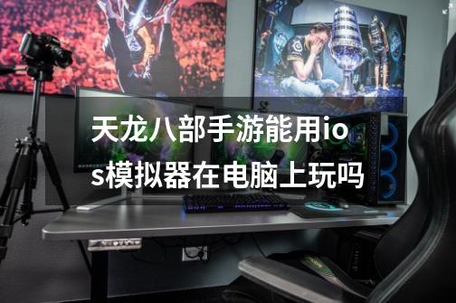 天龙八部手游能用ios模拟器在电脑上玩吗-第1张-游戏信息-龙启网